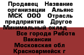 Продавец › Название организации ­ Альянс-МСК, ООО › Отрасль предприятия ­ Другое › Минимальный оклад ­ 25 000 - Все города Работа » Вакансии   . Московская обл.,Красноармейск г.